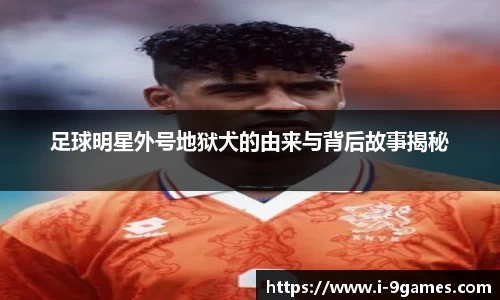 足球明星外号地狱犬的由来与背后故事揭秘