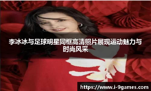 李冰冰与足球明星同框高清照片展现运动魅力与时尚风采