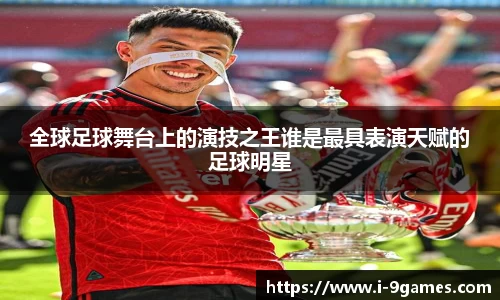 全球足球舞台上的演技之王谁是最具表演天赋的足球明星